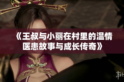 《王叔與小麗在村里的溫情醫(yī)患故事與成長傳奇》