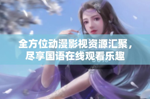 全方位動漫影視資源匯聚，盡享國語在線觀看樂趣