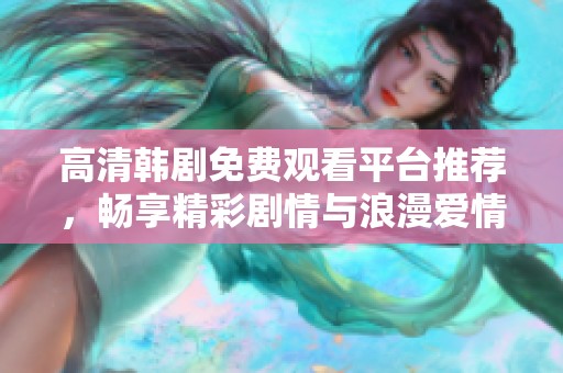 高清韓劇免費(fèi)觀看平臺(tái)推薦，暢享精彩劇情與浪漫愛情