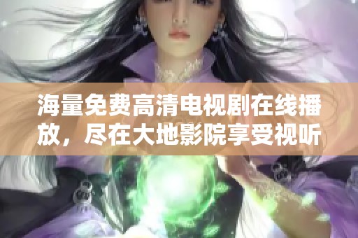 海量免費(fèi)高清電視劇在線播放，盡在大地影院享受視聽盛宴