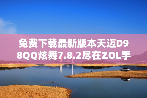 免費(fèi)下載最新版本天邁D98QQ炫舞7.8.2盡在ZOL手機(jī)軟件