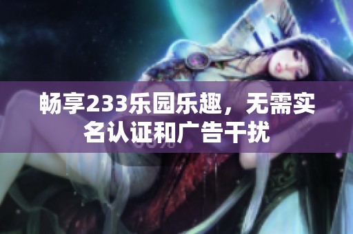 暢享233樂園樂趣，無需實(shí)名認(rèn)證和廣告干擾