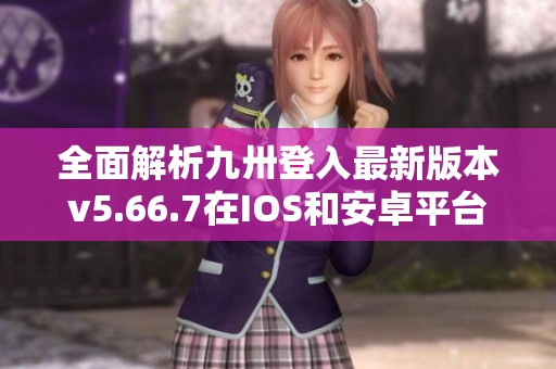 全面解析九卅登入最新版本v5.66.7在IOS和安卓平臺的功能與特點(diǎn)