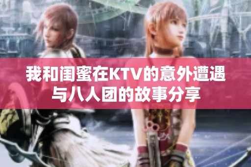 我和閨蜜在KTV的意外遭遇與八人團(tuán)的故事分享