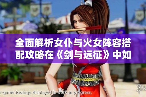 全面解析女仆與火女陣容搭配攻略在《劍與遠(yuǎn)征》中如何發(fā)揮最大效益