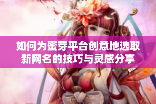 如何為蜜芽平臺創(chuàng)意地選取新網(wǎng)名的技巧與靈感分享