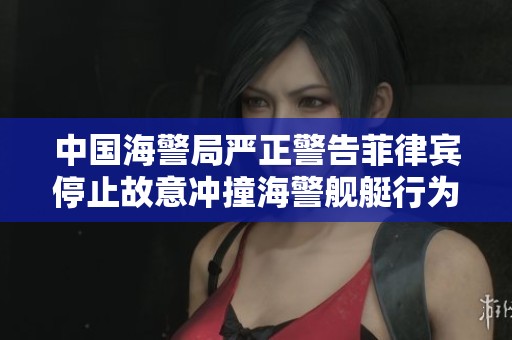 中國(guó)海警局嚴(yán)正警告菲律賓停止故意沖撞海警艦艇行為