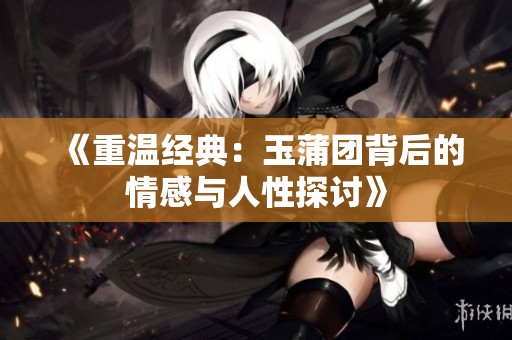 《重溫經(jīng)典：玉蒲團(tuán)背后的情感與人性探討》