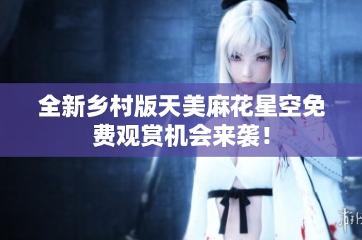 全新鄉(xiāng)村版天美麻花星空免費(fèi)觀賞機(jī)會(huì)來(lái)襲<div   id=