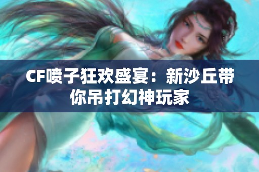 CF噴子狂歡盛宴：新沙丘帶你吊打幻神玩家