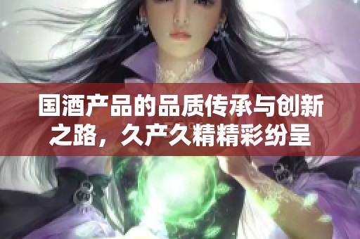 國酒產(chǎn)品的品質(zhì)傳承與創(chuàng)新之路<div   id=