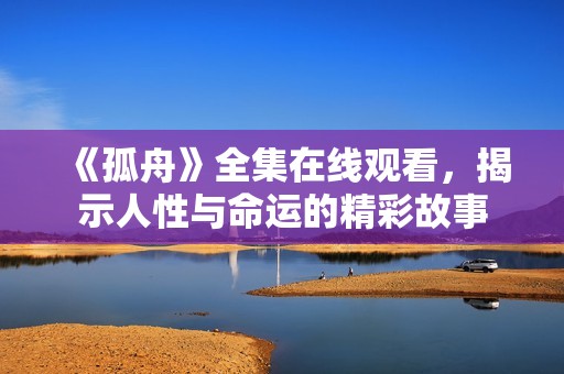 《孤舟》全集在線觀看，揭示人性與命運(yùn)的精彩故事