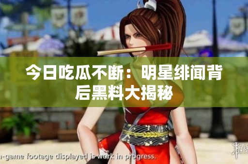 今日吃瓜不斷：明星緋聞背后黑料大揭秘