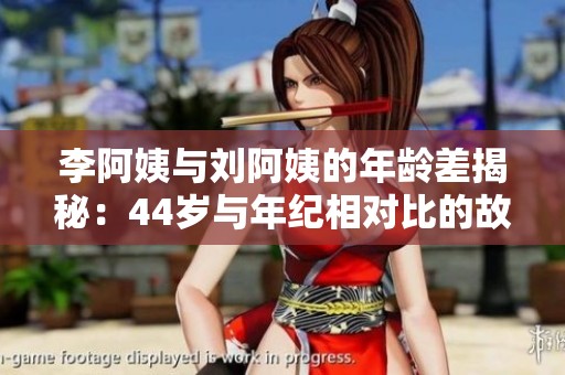 李阿姨與劉阿姨的年齡差揭秘：44歲與年紀(jì)相對比的故事