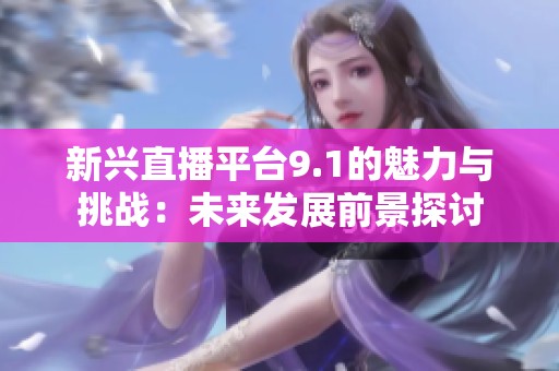 新興直播平臺9.1的魅力與挑戰(zhàn)：未來發(fā)展前景探討
