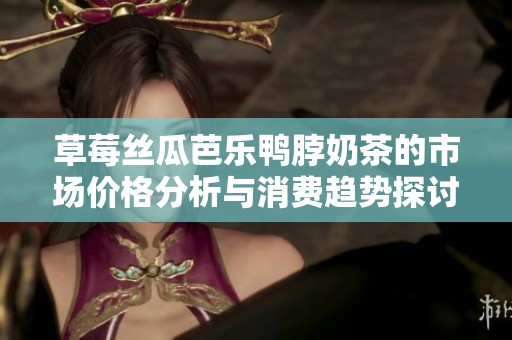 草莓絲瓜芭樂(lè)鴨脖奶茶的市場(chǎng)價(jià)格分析與消費(fèi)趨勢(shì)探討