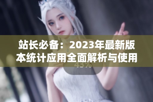 站長必備：2023年最新版本統(tǒng)計應(yīng)用全面解析與使用指南
