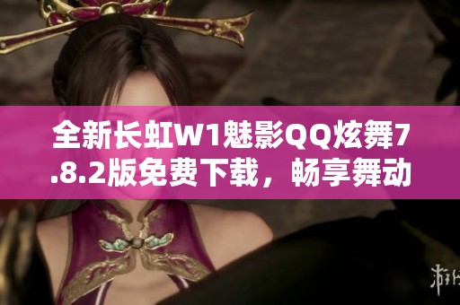 全新長虹W1魅影QQ炫舞7.8.2版免費(fèi)下載，暢享舞動樂趣