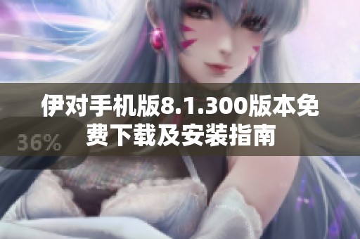 伊對手機(jī)版8.1.300版本免費(fèi)下載及安裝指南