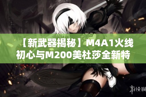 【新武器揭秘】M4A1火線初心與M200美杜莎全新特點前瞻