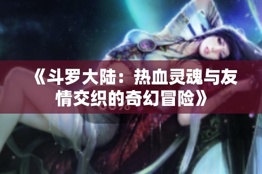 《斗羅大陸：熱血靈魂與友情交織的奇幻冒險》