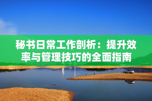 秘書日常工作剖析：提升效率與管理技巧的全面指南