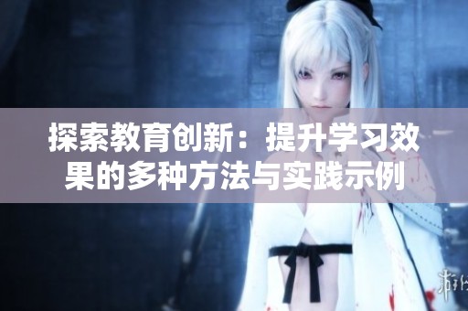 探索教育創(chuàng)新：提升學(xué)習(xí)效果的多種方法與實踐示例