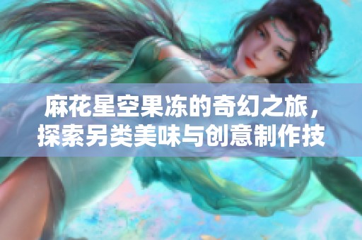 麻花星空果凍的奇幻之旅，探索另類(lèi)美味與創(chuàng)意制作技巧