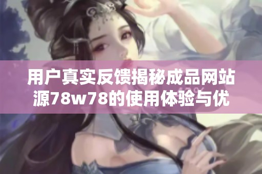 用戶真實反饋揭秘成品網(wǎng)站源78w78的使用體驗與優(yōu)缺點