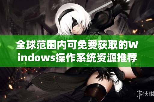 全球范圍內(nèi)可免費獲取的Windows操作系統(tǒng)資源推薦