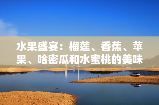 水果盛宴：榴蓮、香蕉、蘋(píng)果、哈密瓜和水蜜桃的美味搭配
