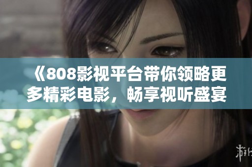 《808影視平臺(tái)帶你領(lǐng)略更多精彩電影，暢享視聽盛宴》