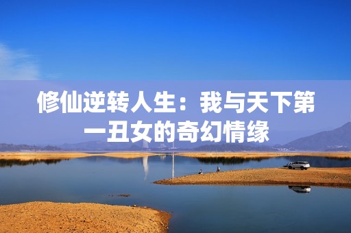 修仙逆轉(zhuǎn)人生：我與天下第一丑女的奇幻情緣