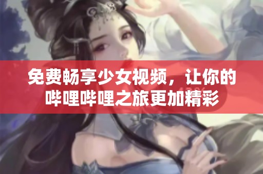 免費暢享少女視頻，讓你的嗶哩嗶哩之旅更加精彩