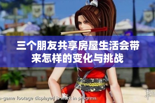 三個朋友共享房屋生活會帶來怎樣的變化與挑戰(zhàn)