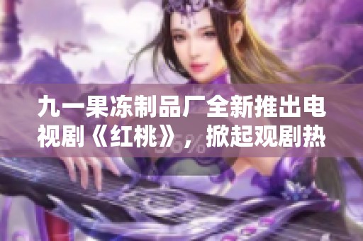 九一果凍制品廠全新推出電視劇《紅桃》<div   id=
