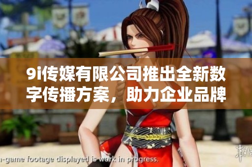 9i傳媒有限公司推出全新數(shù)字傳播方案，助力企業(yè)品牌提升