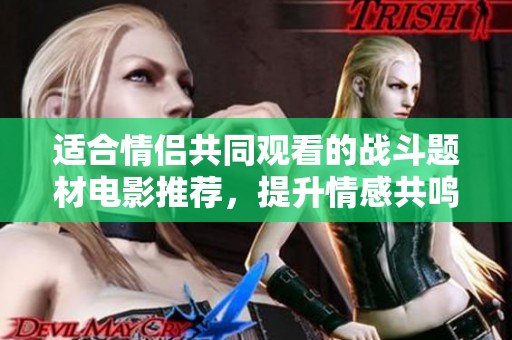 適合情侶共同觀看的戰(zhàn)斗題材電影推薦，提升情感共鳴