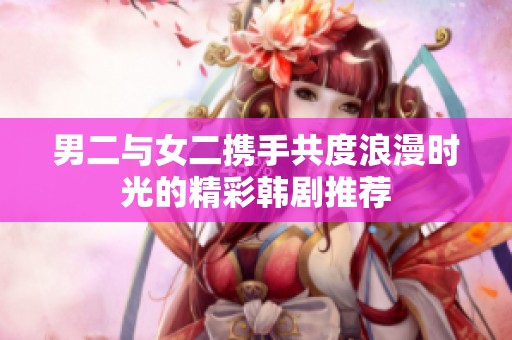 男二與女二攜手共度浪漫時(shí)光的精彩韓劇推薦