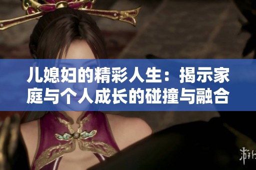 兒媳婦的精彩人生：揭示家庭與個(gè)人成長的碰撞與融合
