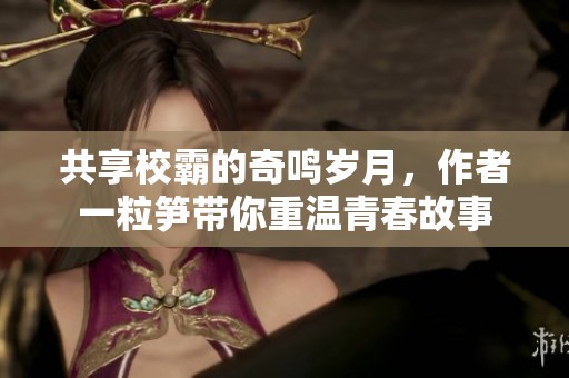 共享校霸的奇鳴歲月，作者一粒筍帶你重溫青春故事