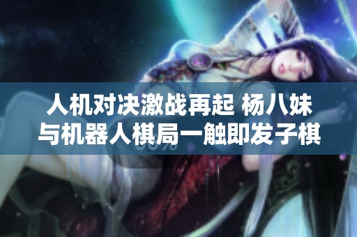 人機對決激戰(zhàn)再起 楊八妹與機器人棋局一觸即發(fā)子棋未曾過河