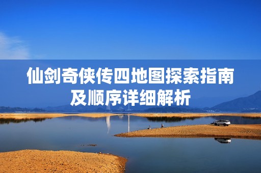 仙劍奇?zhèn)b傳四地圖探索指南及順序詳細(xì)解析