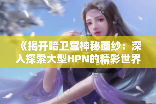 《揭開暗衛(wèi)營神秘面紗：深入探索大型HPN的精彩世界》