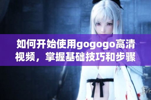 如何開始使用gogogo高清視頻，掌握基礎(chǔ)技巧和步驟