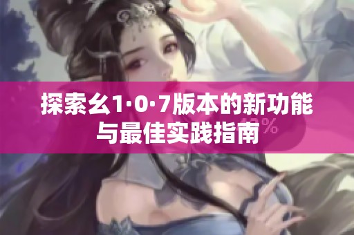 探索幺1·0·7版本的新功能與最佳實(shí)踐指南