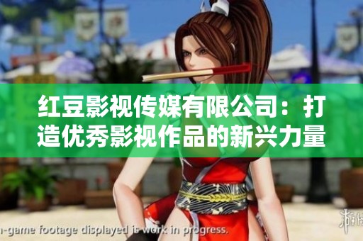 紅豆影視傳媒有限公司：打造優(yōu)秀影視作品的新興力量
