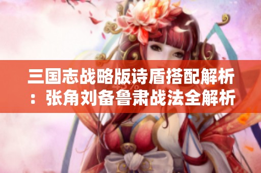 三國志戰(zhàn)略版詩盾搭配解析：張角劉備魯肅戰(zhàn)法全解析