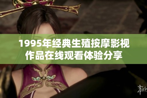 1995年經(jīng)典生殖按摩影視作品在線觀看體驗(yàn)分享