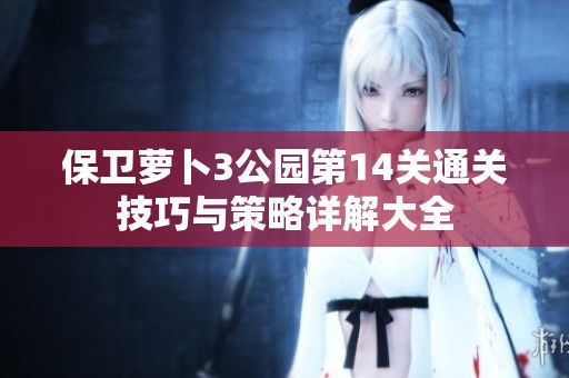 保衛(wèi)蘿卜3公園第14關(guān)通關(guān)技巧與策略詳解大全